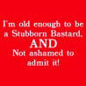 I'm Old Enough to Be a Stubborn Bastard