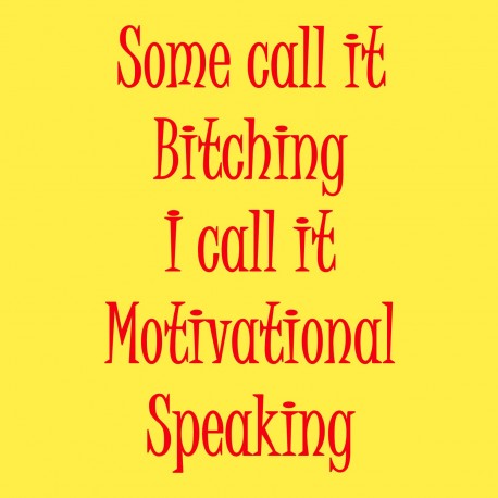 Some Call It Bitching I Call It Motivational Speaking