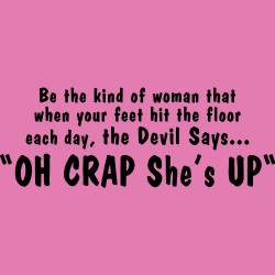 Be The Kind of Woman That When Your Feet Hit The Floor Each Day the Devil Says Oh Crap She's Up