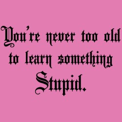 You're Never Too Old To Learn Something Stupid