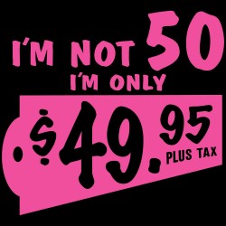 I'm Not 50 I'm Only 49.95 Plus Tax