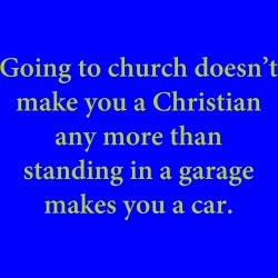 Going To Church Doesn't Make You A Christian Any More Than Standing In A Garage Makes You A Car