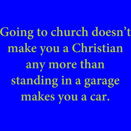 Going To Church Doesn't Make You A Christian Any More Than Standing In A Garage Makes You A Car