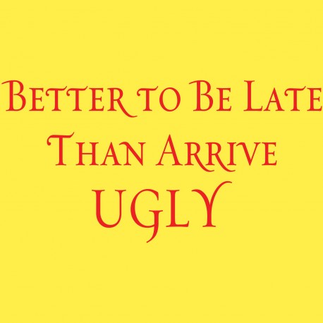 Better To Be Late Than Arrive Ugly