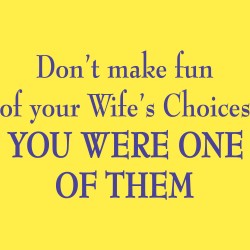 Don't Make Fun Of Your Wife's Choices You Were One Of Them