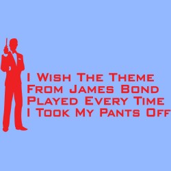 I Wish The Theme From James Bond Played Every Time I Took My Pants Off