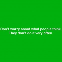 Don't Worry About What People Thing. They Don't Do It Very Often