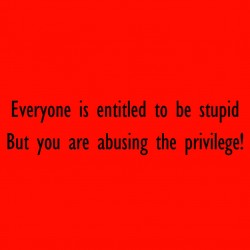 Everyone Is Entitled To Be Stupid But You Are Abusing The Privilege!