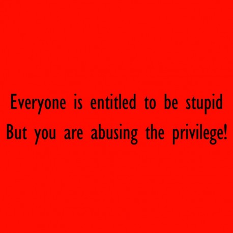 Everyone Is Entitled To Be Stupid But You Are Abusing The Privilege!