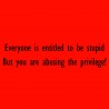 Everyone Is Entitled To Be Stupid But You Are Abusing The Privilege!