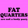 Fat Quarters Are Not A Body Part
