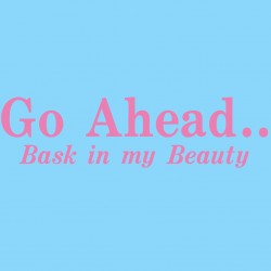 Go Ahead Bask In My Beauty