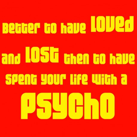 Better To Have Loved And Lost Then To Have Spent Your Life With A Psycho