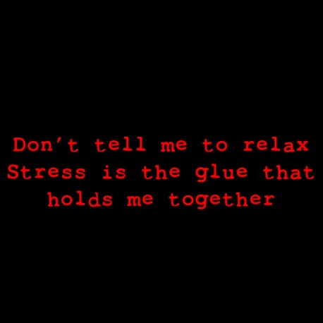 Don't Tell Me To Relax Stress Is The Glue That Holds Me Together