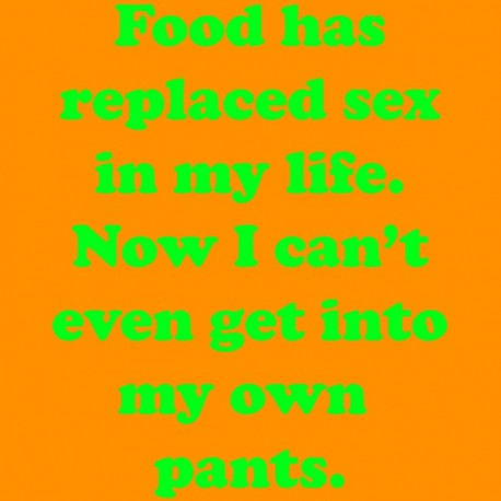 Food Has Replaced Sex In My Life Now I Can't even Get Into My Own Pants