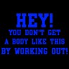 Hey You Don't Get A Body Like This By Working Out