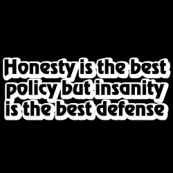 Honesty Is The Best Policy But Insanity Is The Best Defense