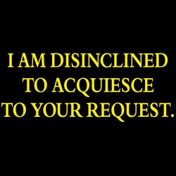 I Am Disinclined To Acquiesce To Your Request
