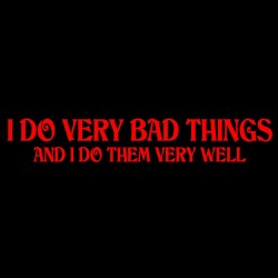 I Do Very Bad Things And I Do Them Very Well
