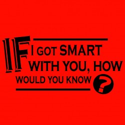 If I Got Smart With You How Would You Know?