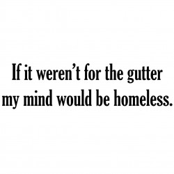 If It Weren't For The Gutter My Mind Would Be Homeless
