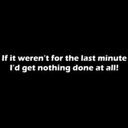 If It Weren't For The Last Minute I'd Get Nothing Done At All