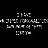 I Have Multiple Personalities And None Of Them Like You