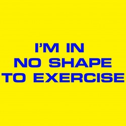 I'm In No Shape To Exercise
