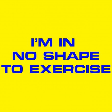 I'm In No Shape To Exercise