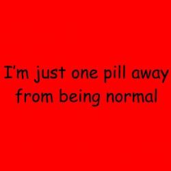 I'm Just One Pill Away From Being Normal