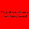 I'm Just One Pill Away From Being Normal