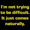 I'm Not Trying To Be Difficult It Just Comes Naturally