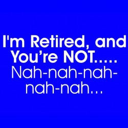 I'm Retired And You're Not Nah-nah-nah