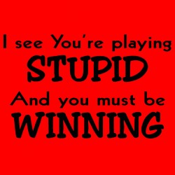 I See You're Playing Stupid And You Must Be Winning