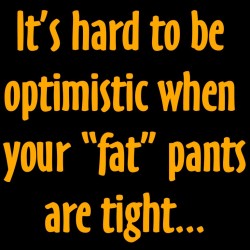 It's Hard To Be Optimistic When Your Fat Pants Are Tight