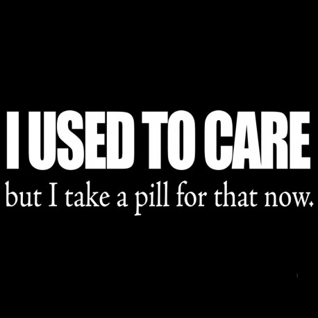 I Used To Care But I Take A Pill For That Now