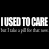 I Used To Care But I Take A Pill For That Now