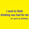 I Used To Think Drinking Was Bad For Me So I Gave Up Thinking