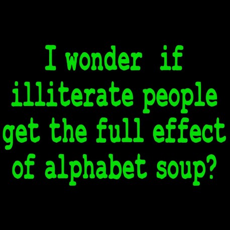 I Wonder If Illiterate People Get The Full Effect Of Alphabet Soup
