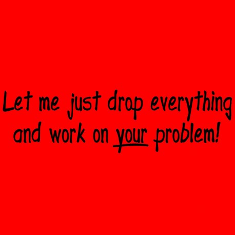 Let Me Just Drop Everything And Work on Your Problems