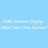 Make Someone Happy Mind Your Own Business