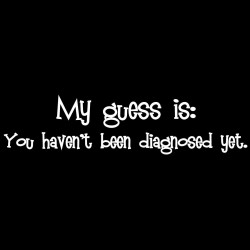 My Guess Is That You Haven't Been Diagnosed Yet