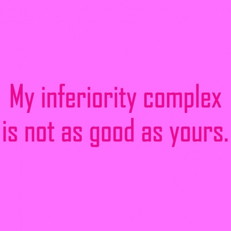 My Inferiority Complex Is Not As Good As Yours