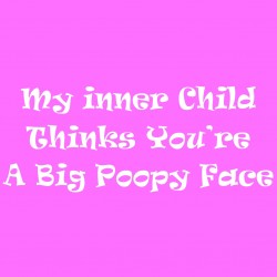 My Inner Child Thinks Your A Big Poopy Face