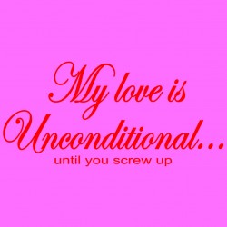 My Love Is Unconditional Until You Screw Up