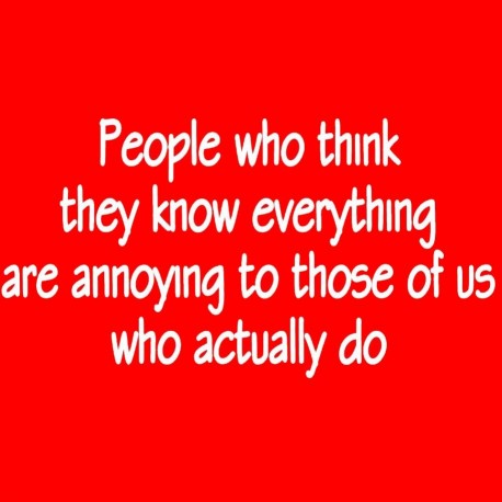 People Who Think They Know Everything Are Annoying To Those Of Us Who Do