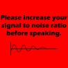 Please Increase Your Signal To Noise Ratio Before Talking