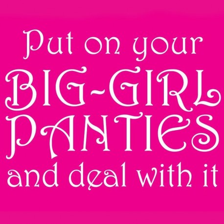 Put On Your Big Girl Panties And Deal With It