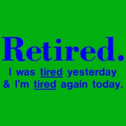 Retired I Was Tired Yesterday And I'm Tired Again Today