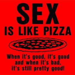 Sex Is Like Pizza When Its Good Its Good When Its Bad Its Still Good